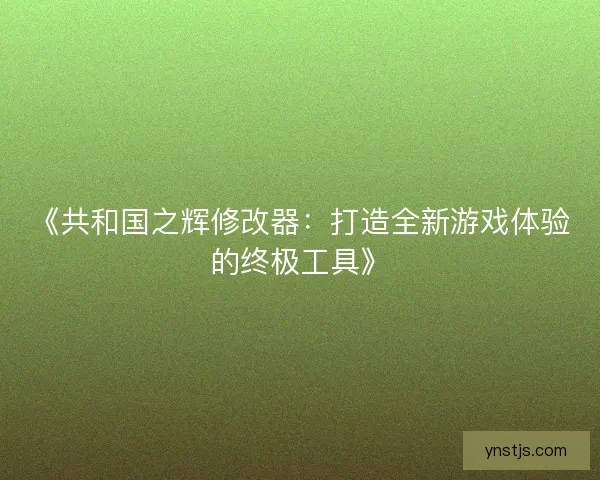 《共和国之辉修改器：打造全新游戏体验的终极工具》