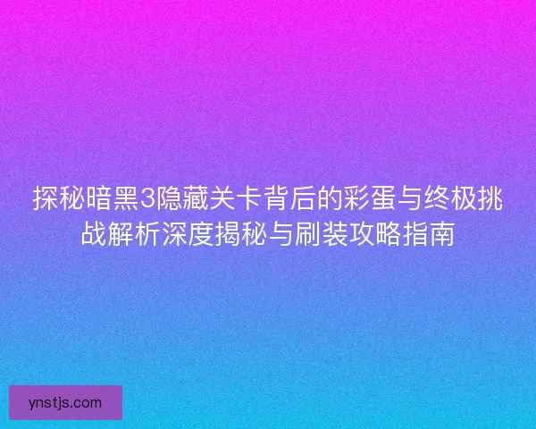 探秘暗黑3隐藏关卡背后的彩蛋与终极挑战解析深度揭秘与刷装攻略指南