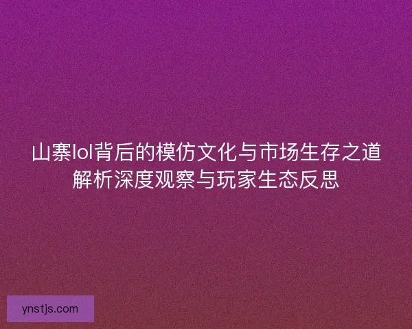 山寨lol背后的模仿文化与市场生存之道解析深度观察与玩家生态反思