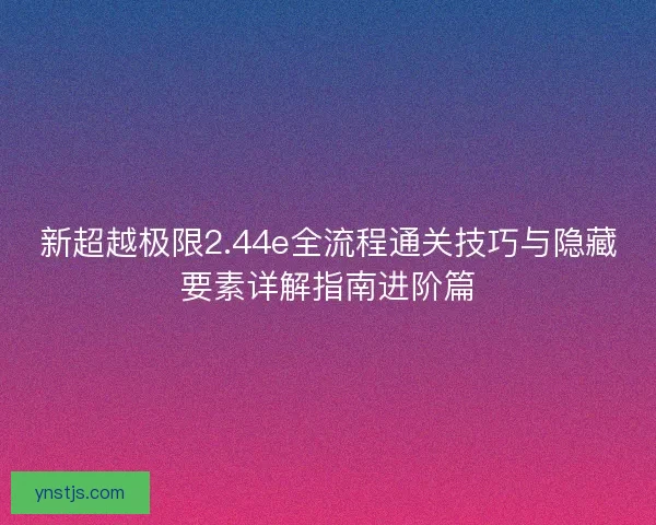 新超越极限2.44e全流程通关技巧与隐藏要素详解指南进阶篇 新超越极限2.44e全流程通关技巧与隐藏要素详解指南进阶篇