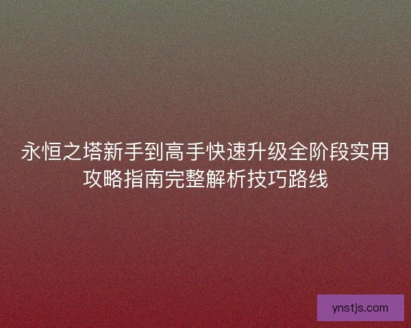 永恒之塔新手到高手快速升级全阶段实用攻略指南完整解析技巧路线 永恒之塔新手到高手快速升级全阶段实用攻略指南完整解析技巧路线