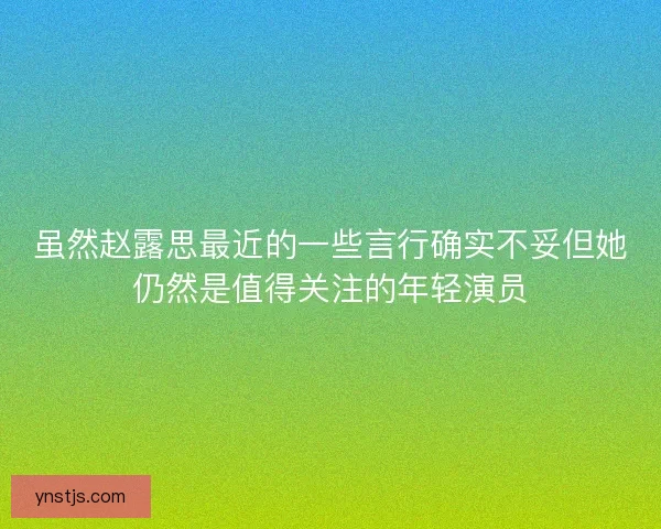 虽然赵露思最近的一些言行确实不妥但她仍然是值得关注的年轻演员 虽然赵露思最近的一些言行确实不妥但她仍然是值得关注的年轻演员
