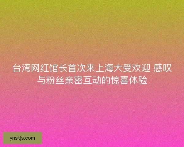台湾网红馆长首次来上海大受欢迎 感叹与粉丝亲密互动的惊喜体验 台湾网红馆长首次来上海大受欢迎 感叹与粉丝亲密互动的惊喜体验