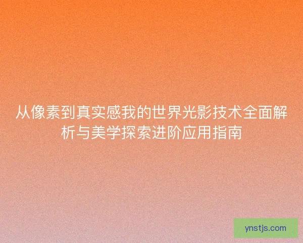 从像素到真实感我的世界光影技术全面解析与美学探索进阶应用指南 从像素到真实感我的世界光影技术全面解析与美学探索进阶应用指南