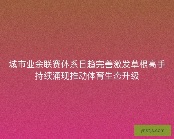 城市业余联赛体系日趋完善激发草根高手持续涌现推动体育生态升级 城市业余联赛体系日趋完善激发草根高手持续涌现推动体育生态升级
