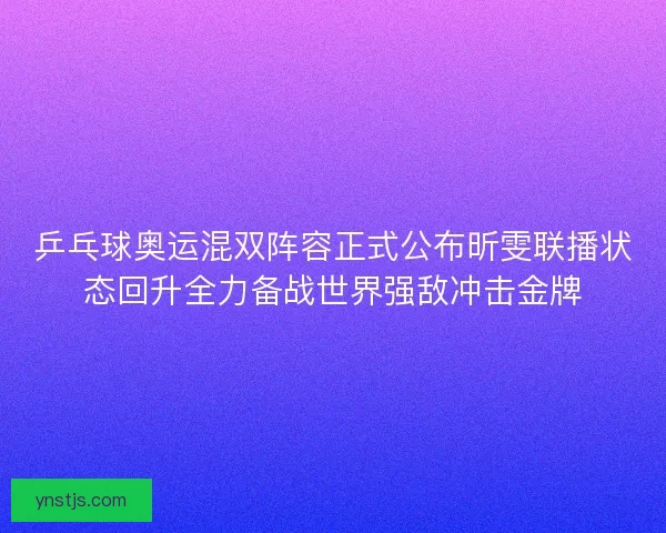 乒乓球奥运混双阵容正式公布昕雯联播状态回升全力备战世界强敌冲击金牌