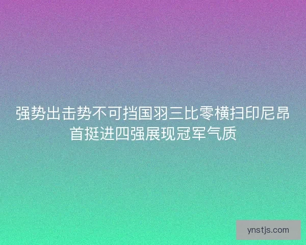 强势出击势不可挡国羽三比零横扫印尼昂首挺进四强展现冠军气质 强势出击势不可挡国羽三比零横扫印尼昂首挺进四强展现冠军气质