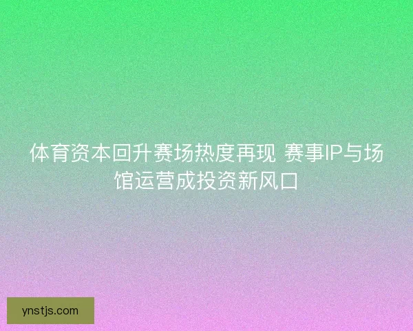 体育资本回升赛场热度再现 赛事IP与场馆运营成投资新风口 体育资本回升赛场热度再现 赛事IP与场馆运营成投资新风口