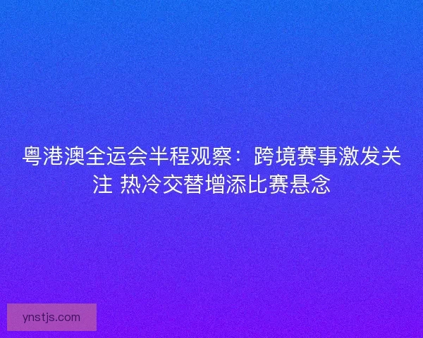 粤港澳全运会半程观察：跨境赛事激发关注 热冷交替增添比赛悬念