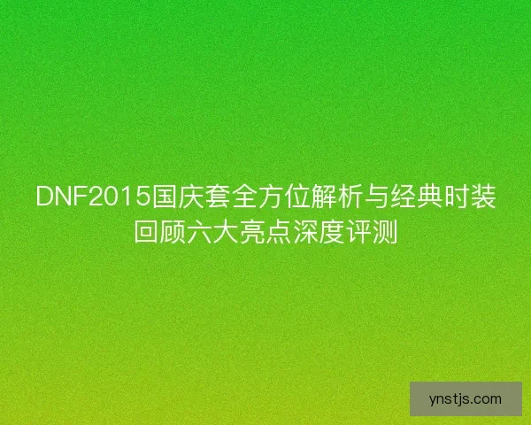 DNF2015国庆套全方位解析与经典时装回顾六大亮点深度评测