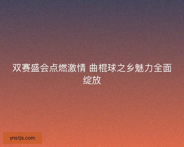 双赛盛会点燃激情 曲棍球之乡魅力全面绽放 双赛盛会点燃激情 曲棍球之乡魅力全面绽放