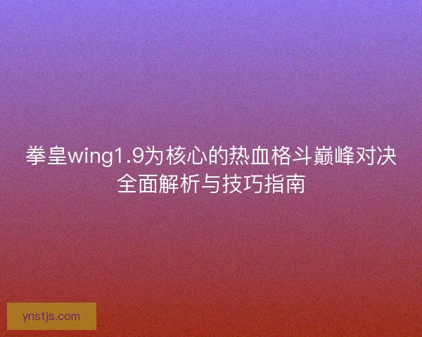 拳皇wing1.9为核心的热血格斗巅峰对决全面解析与技巧指南 拳皇wing1.9为核心的热血格斗巅峰对决全面解析与技巧指南