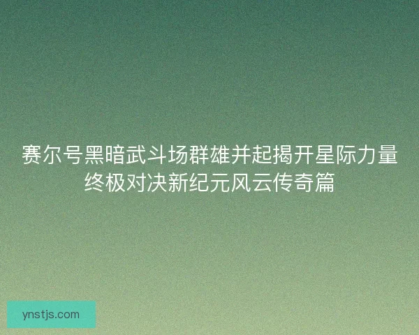赛尔号黑暗武斗场群雄并起揭开星际力量终极对决新纪元风云传奇篇 赛尔号黑暗武斗场群雄并起揭开星际力量终极对决新纪元风云传奇篇