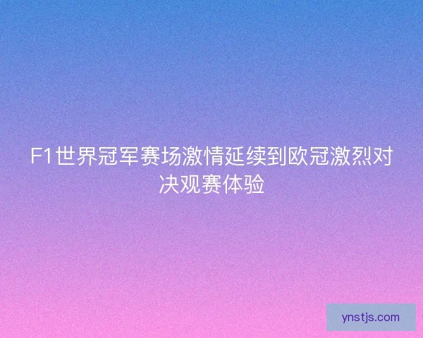 F1世界冠军赛场激情延续到欧冠激烈对决观赛体验 F1世界冠军赛场激情延续到欧冠激烈对决观赛体验