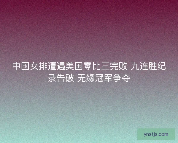 中国女排遭遇美国零比三完败 九连胜纪录告破 无缘冠军争夺 中国女排遭遇美国零比三完败 九连胜纪录告破 无缘冠军争夺