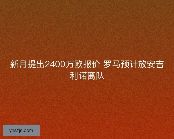 新月提出2400万欧报价 罗马预计放安吉利诺离队 新月提出2400万欧报价 罗马预计放安吉利诺离队