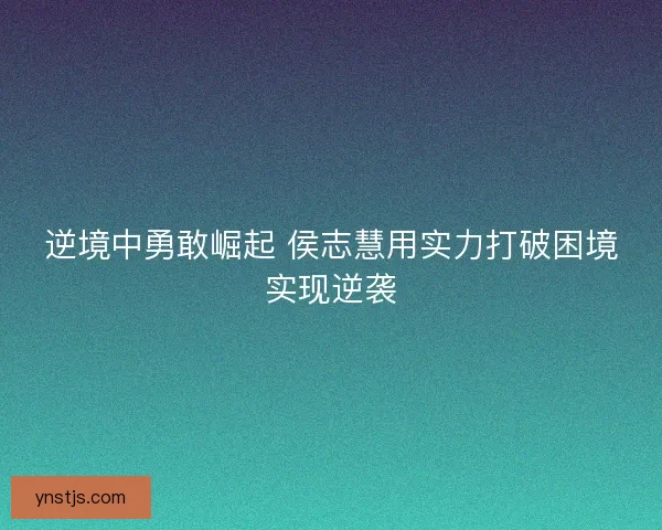 逆境中勇敢崛起 侯志慧用实力打破困境实现逆袭 逆境中勇敢崛起 侯志慧用实力打破困境实现逆袭