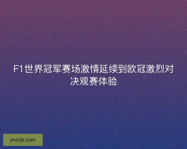 F1世界冠军赛场激情延续到欧冠激烈对决观赛体验 F1世界冠军赛场激情延续到欧冠激烈对决观赛体验