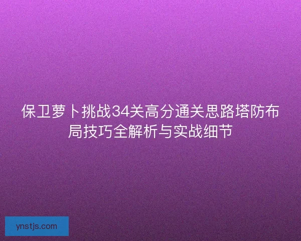 保卫萝卜挑战34关高分通关思路塔防布局技巧全解析与实战细节