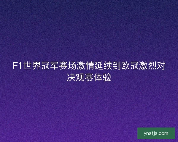 F1世界冠军赛场激情延续到欧冠激烈对决观赛体验