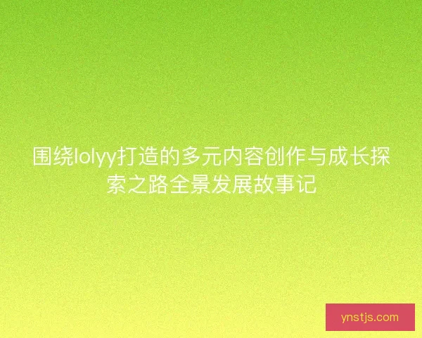 围绕lolyy打造的多元内容创作与成长探索之路全景发展故事记