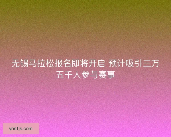 无锡马拉松报名即将开启 预计吸引三万五千人参与赛事 无锡马拉松报名即将开启 预计吸引三万五千人参与赛事