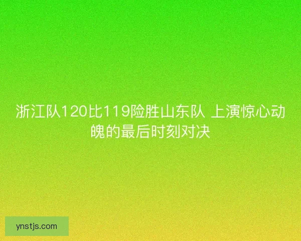 浙江队120比119险胜山东队 上演惊心动魄的最后时刻对决 浙江队120比119险胜山东队 上演惊心动魄的最后时刻对决