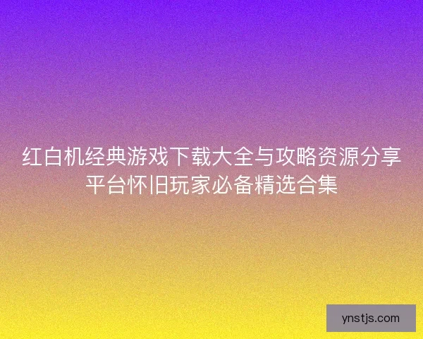 红白机经典游戏下载大全与攻略资源分享平台怀旧玩家必备精选合集 红白机经典游戏下载大全与攻略资源分享平台怀旧玩家必备精选合集