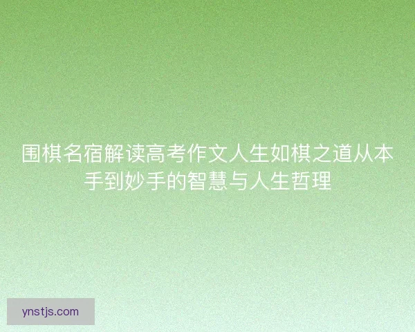 围棋名宿解读高考作文人生如棋之道从本手到妙手的智慧与人生哲理 围棋名宿解读高考作文人生如棋之道从本手到妙手的智慧与人生哲理