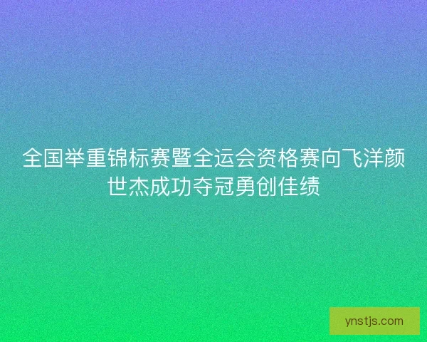 全国举重锦标赛暨全运会资格赛向飞洋颜世杰成功夺冠勇创佳绩 全国举重锦标赛暨全运会资格赛向飞洋颜世杰成功夺冠勇创佳绩