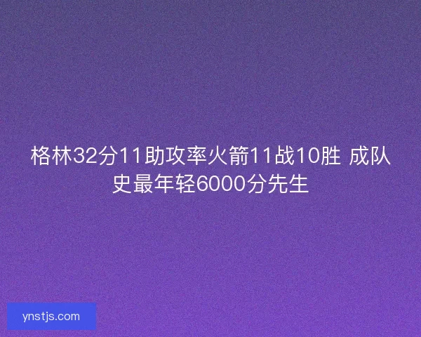 格林32分11助攻率火箭11战10胜 成队史最年轻6000分先生 格林32分11助攻率火箭11战10胜 成队史最年轻6000分先生