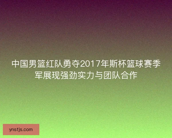 中国男篮红队勇夺2017年斯杯篮球赛季军展现强劲实力与团队合作 中国男篮红队勇夺2017年斯杯篮球赛季军展现强劲实力与团队合作