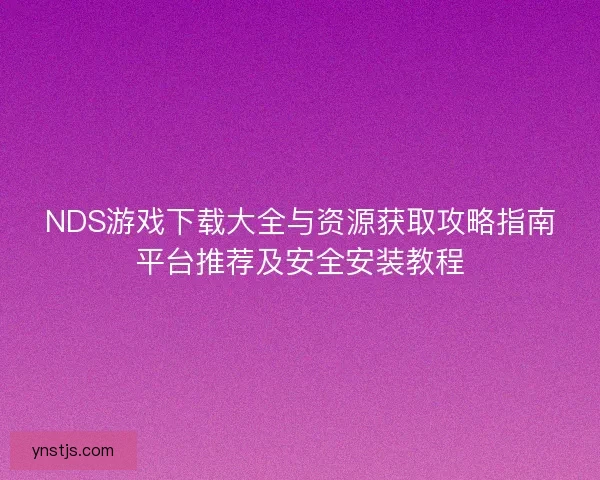 NDS游戏下载大全与资源获取攻略指南平台推荐及安全安装教程 NDS游戏下载大全与资源获取攻略指南平台推荐及安全安装教程