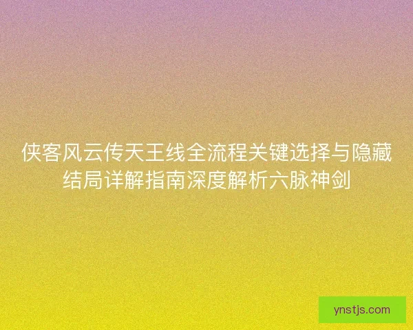 侠客风云传天王线全流程关键选择与隐藏结局详解指南深度解析六脉神剑 侠客风云传天王线全流程关键选择与隐藏结局详解指南深度解析六脉神剑