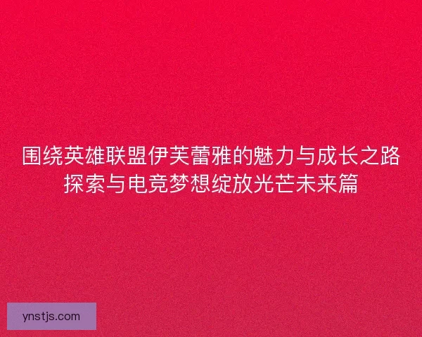 围绕英雄联盟伊芙蕾雅的魅力与成长之路探索与电竞梦想绽放光芒未来篇