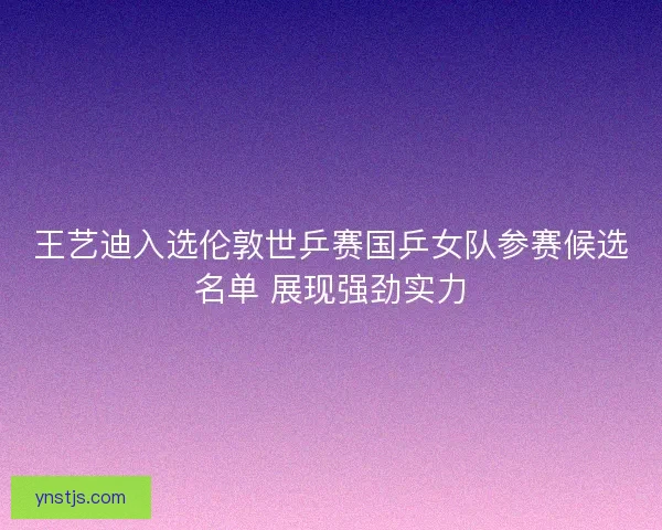 王艺迪入选伦敦世乒赛国乒女队参赛候选名单 展现强劲实力 王艺迪入选伦敦世乒赛国乒女队参赛候选名单 展现强劲实力